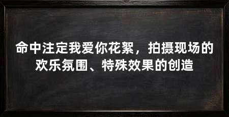 命中注定我爱你花絮,拍摄现场的欢乐氛围、特殊效果的创造