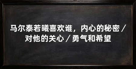 马尔泰若曦喜欢谁,内心的秘密/对他的关心/勇气和希望