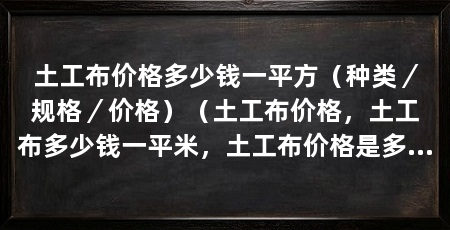 土工布价格多少钱一平方(种类/规格/价格)(土工布价格,土工布多少钱一平米,土工布价格是多少