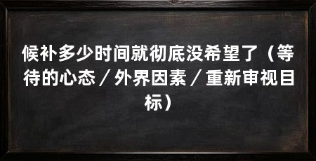 候补多少时间就彻底没希望了(等待的心态/外界因素/重新审视目标)