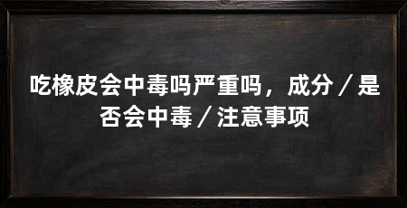 吃橡皮会中毒吗严重吗,成分/是否会中毒/注意事项