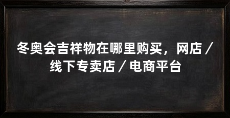 冬奥会吉祥物在哪里购买，网店／线下专卖店／电商平台