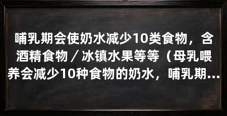 哺乳期会使奶水减少10类食物，含酒精食物／冰镇水果等等（母乳喂养会减少10种食物的奶水，哺乳期妈妈要管好自己的嘴