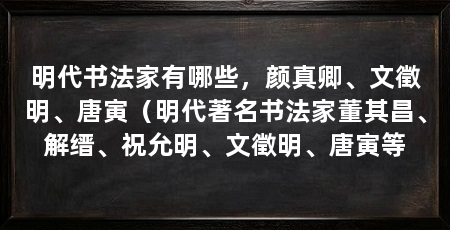 明代书法家有哪些，颜真卿、文徵明、唐寅（明代著名书法家董其昌、解缙、祝允明、文徵明、唐寅等