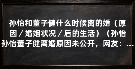 孙怡和董子健什么时候离的婚(原因/婚姻状况/后的生活)(孙怡孙怡董子健离婚原因未公开,网友:这么快就分手了么