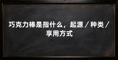 巧克力棒是指什么，起源／种类／享用方式