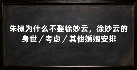 朱棣为什么不娶徐妙云，徐妙云的身世／考虑／其他婚姻安排
