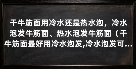 干牛筋面用冷水还是热水泡,冷水泡发牛筋面、热水泡发牛筋面(干牛筋面最好用冷水泡发,冷水泡发可以使牛筋面更加韧性和爽口