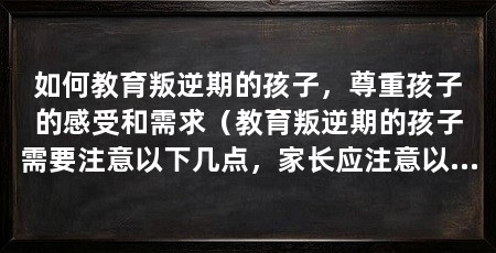 如何教育叛逆期的孩子,尊重孩子的感受和需求(教育叛逆期的孩子需要注意以下几点,家长应注意以下几点