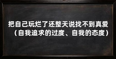 把自己玩烂了还整天说找不到真爱(自我追求的过度、自我的态度)