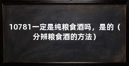10781一定是纯粮食酒吗,是的(分辨粮食酒的方法)