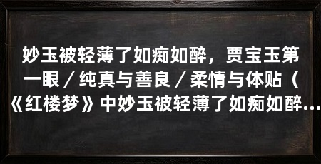 妙玉被轻薄了如痴如醉,贾宝玉第一眼/纯真与善良/柔情与体贴(《红楼梦》中妙玉被轻薄了如痴如醉,展现出了她的纯真和柔情