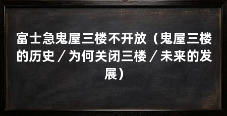 富士急鬼屋三楼不开放（鬼屋三楼的历史／为何关闭三楼／未来的发展）