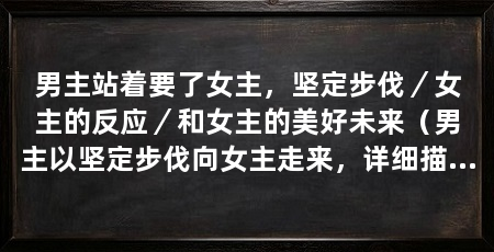 男主站着要了女主，坚定步伐／女主的反应／和女主的美好未来（男主以坚定步伐向女主走来，详细描绘男主站立的场景和女主的反应