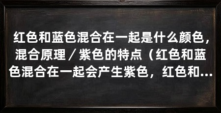 红色和蓝色混合在一起是什么颜色，混合原理／紫色的特点（红色和蓝色混合在一起会产生紫色，红色和蓝色混合的应用