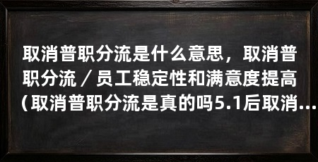 取消普职分流是什么意思，取消普职分流／员工稳定性和满意度提高（取消普职分流是真的吗5.1后取消普职分流是真的吗
