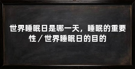 世界睡眠日是哪一天,睡眠的重要性/世界睡眠日的目的