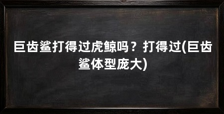 巨齿鲨打得过虎鲸吗？打得过(巨齿鲨体型庞大)