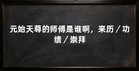 元始天尊的师傅是谁啊，来历／功绩／崇拜