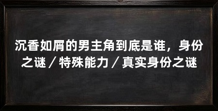 沉香如屑的男主角到底是谁,身份之谜/特殊能力/真实身份之谜
