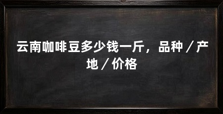 云南咖啡豆多少钱一斤，品种／产地／价格