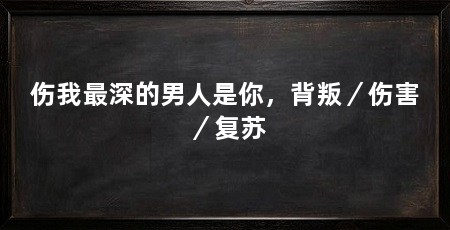 伤我最深的男人是你，背叛／伤害／复苏