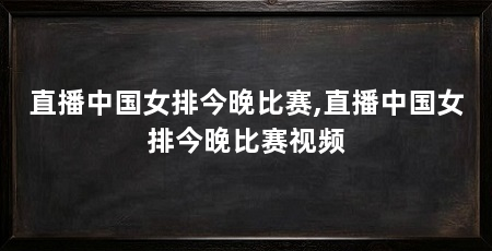 直播中国女排今晚比赛,直播中国女排今晚比赛视频