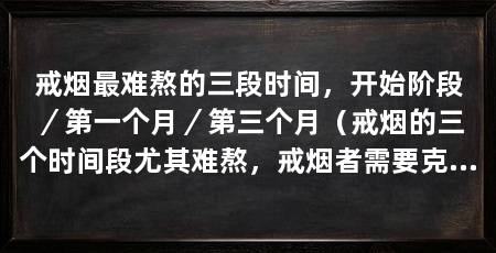 戒烟最难熬的三段时间,开始阶段/第一个月/第三个月(戒烟的三个时间段尤其难熬,戒烟者需要克服各种身体和心理的困扰