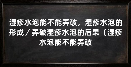 湿疹水泡能不能弄破，湿疹水泡的形成／弄破湿疹水泡的后果（湿疹水泡能不能弄破