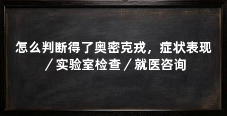 怎么判断得了奥密克戎,症状表现/实验室检查/就医咨询