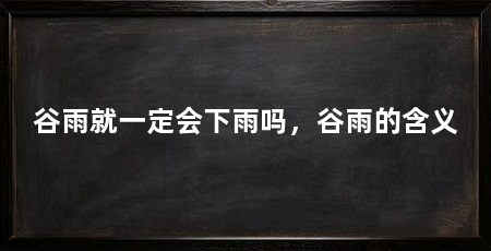 谷雨就一定会下雨吗,谷雨的含义