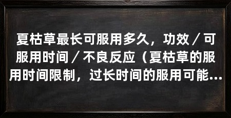 夏枯草最长可服用多久，功效／可服用时间／不良反应（夏枯草的服用时间限制，过长时间的服用可能会产生不良反应