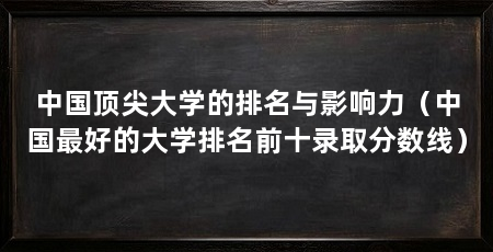 中国顶尖大学的排名与影响力(中国最好的大学排名前十录取分数线)