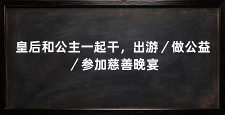 皇后和公主一起干，出游／做公益／参加慈善晚宴