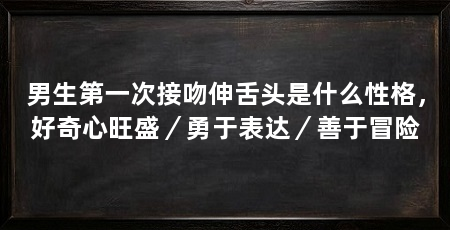 男生第一次接吻伸舌头是什么性格,好奇心旺盛/勇于表达/善于冒险