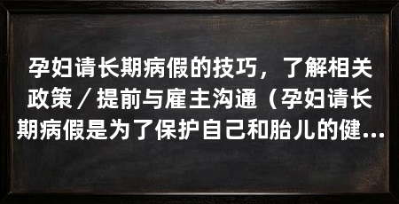 孕妇请长期病假的技巧,了解相关政策/提前与雇主沟通(孕妇请长期病假是为了保护自己和胎儿的健康,但请假也需要一些技巧