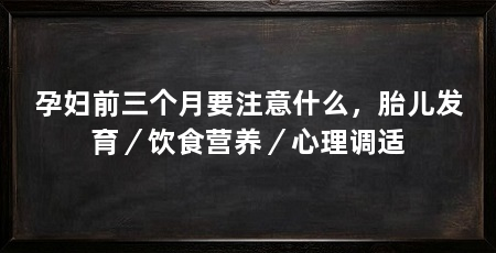 孕妇前三个月要注意什么,胎儿发育/饮食营养/心理调适