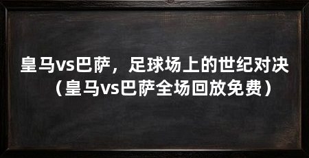 皇马vs巴萨,足球场上的世纪对决(皇马vs巴萨全场回放免费)