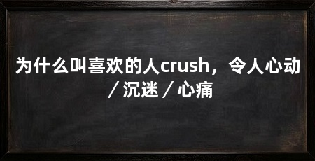 为什么叫喜欢的人crush,令人心动/沉迷/心痛