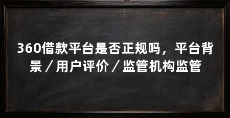 360借款平台是否正规吗,平台背景/用户评价/监管机构监管