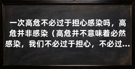 一次高危不必过于担心感染吗，高危并非感染（高危并不意味着必然感染，我们不必过于担心，不必过于担心