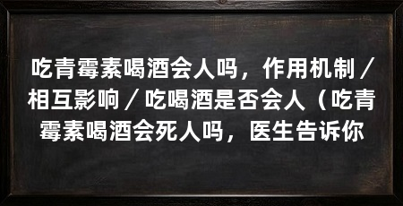 吃青霉素喝酒会人吗，作用机制／相互影响／吃喝酒是否会人（吃青霉素喝酒会死人吗，医生告诉你