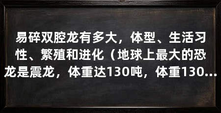易碎双腔龙有多大,体型、生活习性、繁殖和进化(地球上最大的恐龙是震龙,体重达130吨,体重130吨