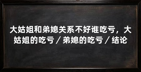 大姑姐和弟媳关系不好谁吃亏，大姑姐的吃亏／弟媳的吃亏／结论