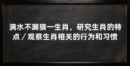 滴水不漏猜一生肖,研究生肖的特点/观察生肖相关的行为和习惯