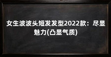 女生波波头短发发型2022款:尽显魅力(凸显气质)