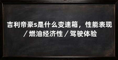 吉利帝豪s是什么变速箱,性能表现/燃油经济性/驾驶体验