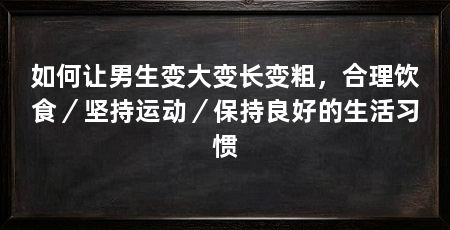 如何让男生变大变长变粗,合理饮食/坚持运动/保持良好的生活习惯