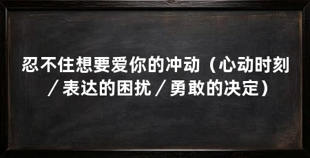 忍不住想要爱你的冲动（心动时刻／表达的困扰／勇敢的决定）