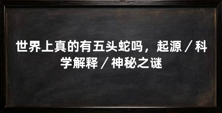 世界上真的有五头蛇吗，起源／科学解释／神秘之谜